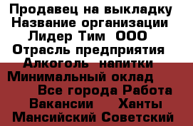 Продавец на выкладку › Название организации ­ Лидер Тим, ООО › Отрасль предприятия ­ Алкоголь, напитки › Минимальный оклад ­ 27 000 - Все города Работа » Вакансии   . Ханты-Мансийский,Советский г.